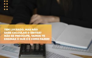 tem-lucrado-mas-nao-sabe-calcular-o-ebitda-nao-se-preocupe-vamos-te-ensinar-o-que-e-e-como-fazer